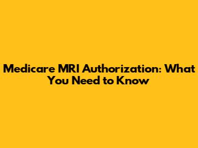 Medicare MRI Authorization: What You Need to Know