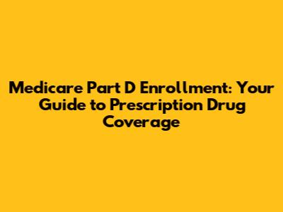 Medicare Part D Enrollment: Your Guide to Prescription Drug Coverage