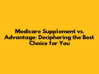 Medicare Supplement vs. Advantage: Deciphering the Best Choice for You