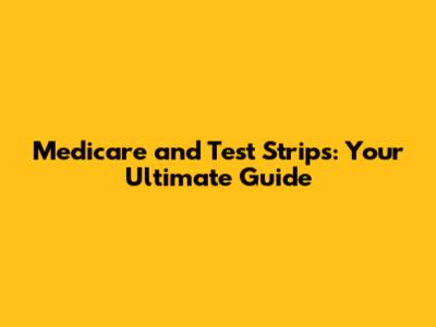 Medicare and Test Strips: Your Ultimate Guide