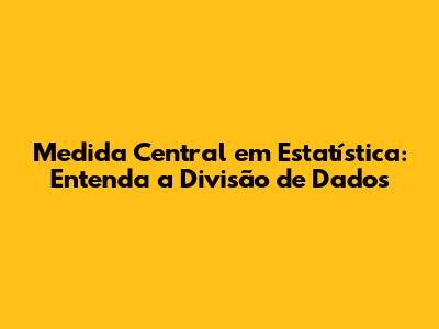 Medida Central em Estatística: Entenda a Divisão de Dados