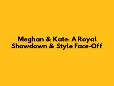 Meghan & Kate: A Royal Showdown & Style Face-Off