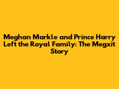 Meghan Markle and Prince Harry Left the Royal Family: The Megxit Story