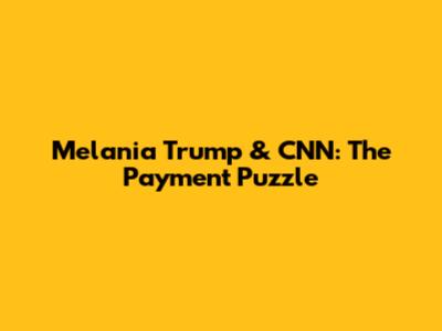 Melania Trump & CNN: The Payment Puzzle
