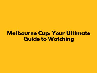 Melbourne Cup: Your Ultimate Guide to Watching
