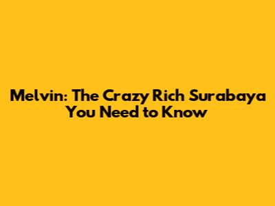 Melvin: The Crazy Rich Surabaya You Need to Know