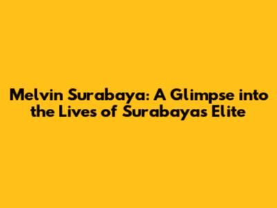 Melvin Surabaya: A Glimpse into the Lives of Surabaya's Elite