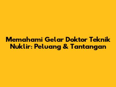Memahami Gelar Doktor Teknik Nuklir: Peluang & Tantangan
