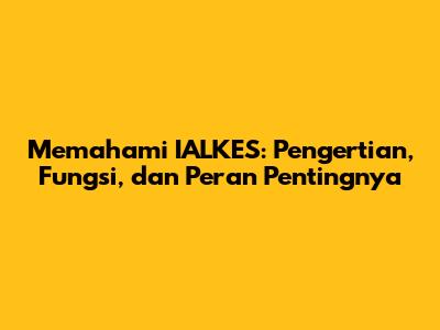 Memahami IALKES: Pengertian, Fungsi, dan Peran Pentingnya