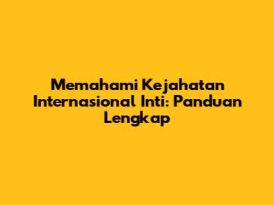 Memahami Kejahatan Internasional Inti: Panduan Lengkap
