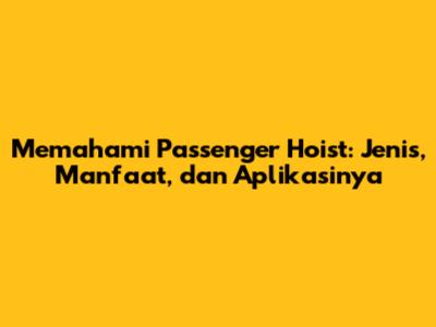 Memahami Passenger Hoist: Jenis, Manfaat, dan Aplikasinya