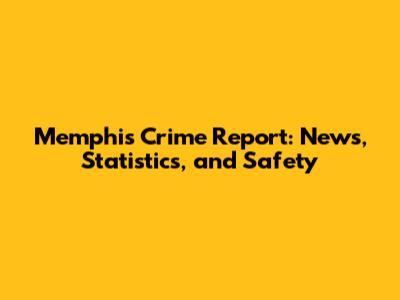 Memphis Crime Report: News, Statistics, and Safety