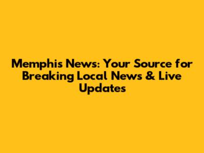 Memphis News: Your Source for Breaking Local News & Live Updates