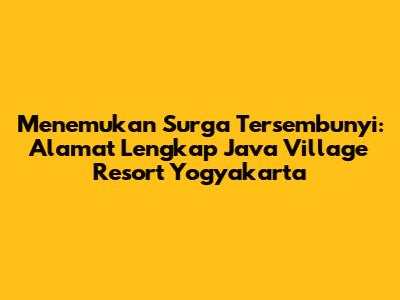 Menemukan Surga Tersembunyi: Alamat Lengkap Java Village Resort Yogyakarta