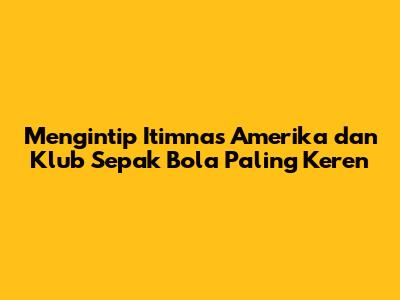 Mengintip Itimnas Amerika dan Klub Sepak Bola Paling Keren