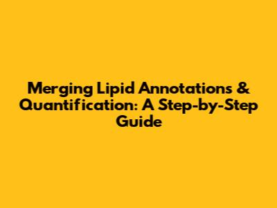 Merging Lipid Annotations & Quantification: A Step-by-Step Guide