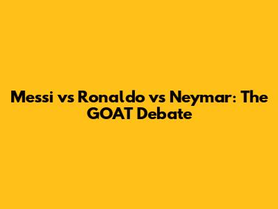 Messi vs Ronaldo vs Neymar: The GOAT Debate