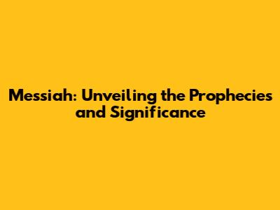 Messiah: Unveiling the Prophecies and Significance
