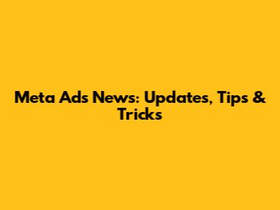 Meta Ads News: Updates, Tips & Tricks