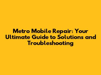 Metro Mobile Repair: Your Ultimate Guide to Solutions and Troubleshooting