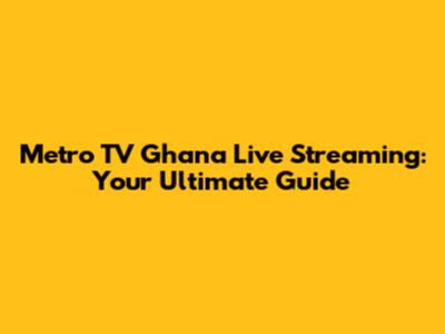 Metro TV Ghana Live Streaming: Your Ultimate Guide