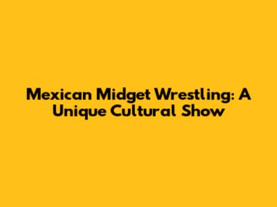Mexican Midget Wrestling: A Unique Cultural Show