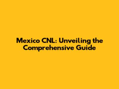 Mexico CNL: Unveiling the Comprehensive Guide