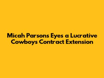 Micah Parsons Eyes a Lucrative Cowboys Contract Extension