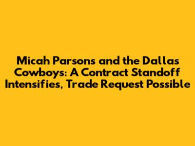 Micah Parsons and the Dallas Cowboys: A Contract Standoff Intensifies, Trade Request Possible