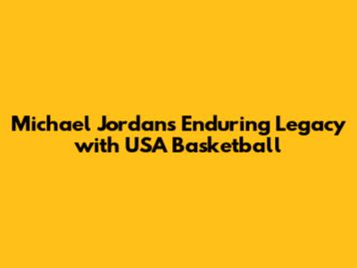 Michael Jordan's Enduring Legacy with USA Basketball