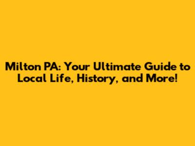 Milton PA: Your Ultimate Guide to Local Life, History, and More!