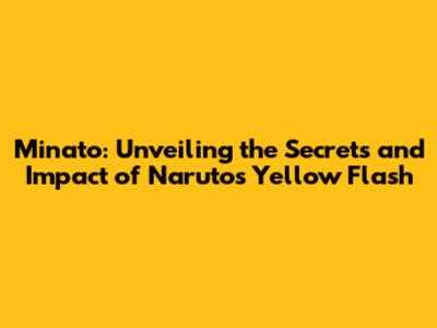 Minato: Unveiling the Secrets and Impact of Naruto's Yellow Flash