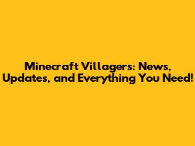 Minecraft Villagers: News, Updates, and Everything You Need!