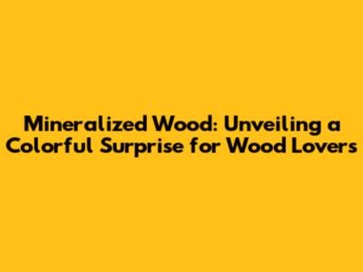 Mineralized Wood: Unveiling a Colorful Surprise for Wood Lovers