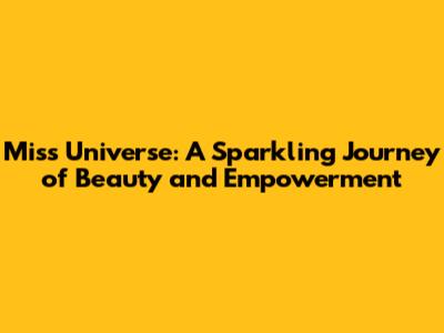 Miss Universe: A Sparkling Journey of Beauty and Empowerment