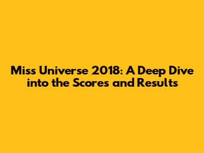 Miss Universe 2018: A Deep Dive into the Scores and Results
