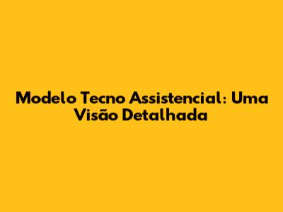 Modelo Tecno Assistencial: Uma Visão Detalhada
