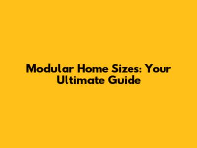 Modular Home Sizes: Your Ultimate Guide