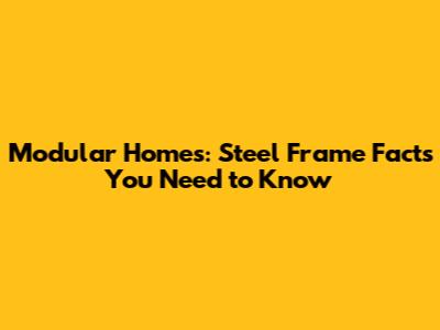 Modular Homes: Steel Frame Facts You Need to Know