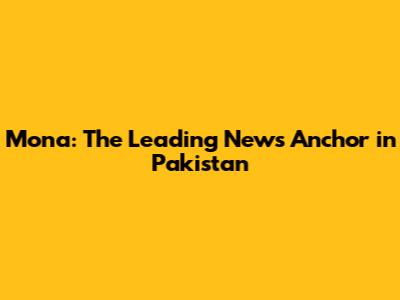 Mona: The Leading News Anchor in Pakistan