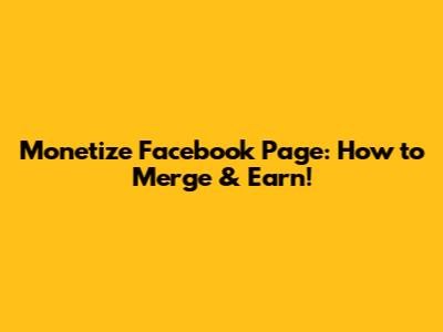 Monetize Facebook Page: How to Merge & Earn!
