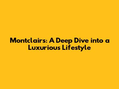 Montclairs: A Deep Dive into a Luxurious Lifestyle