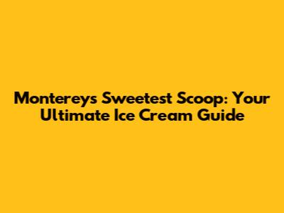 Monterey's Sweetest Scoop: Your Ultimate Ice Cream Guide