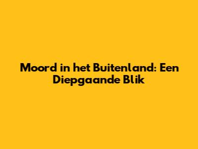 Moord in het Buitenland: Een Diepgaande Blik