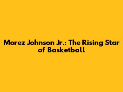 Morez Johnson Jr.: The Rising Star of Basketball