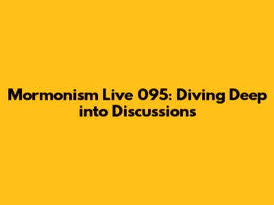 Mormonism Live 095: Diving Deep into Discussions