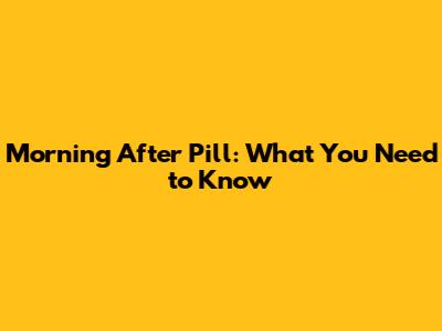 Morning After Pill: What You Need to Know