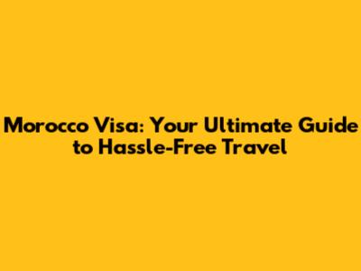Morocco Visa: Your Ultimate Guide to Hassle-Free Travel