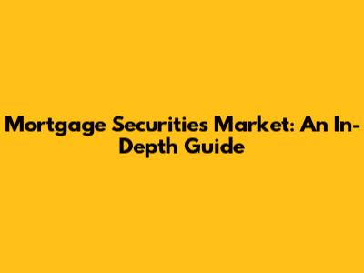 Mortgage Securities Market: An In-Depth Guide