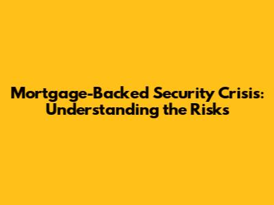Mortgage-Backed Security Crisis: Understanding the Risks